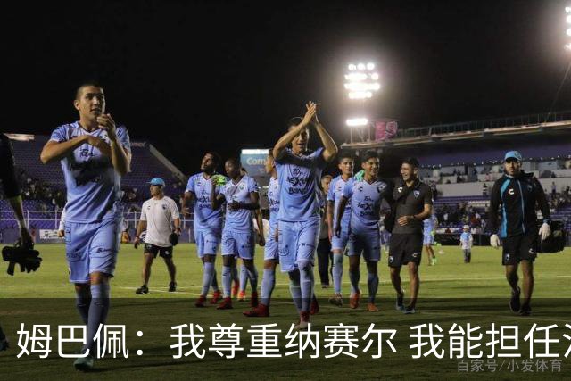 姆巴佩：我尊重纳赛尔 我能担任法国队长巴黎和纳赛尔的帮助很大